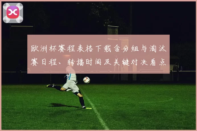 欧洲杯赛程表格下载含分组与淘汰赛日程、转播时间及关键对决看点