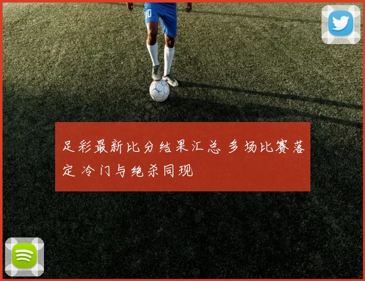 足彩最新比分结果汇总 多场比赛落定 冷门与绝杀同现