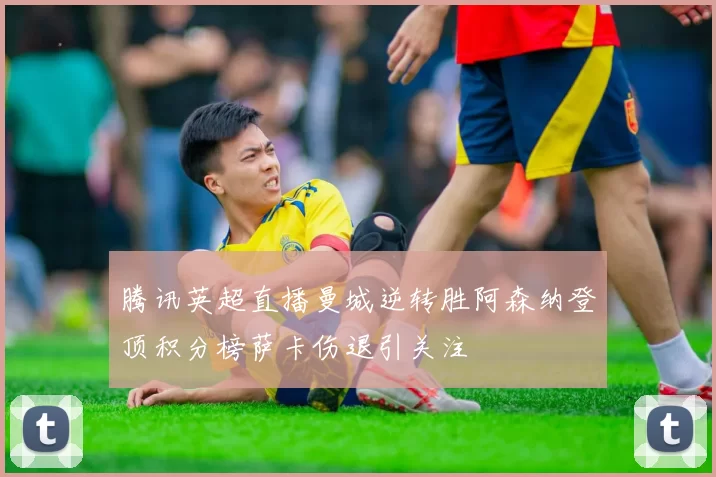 腾讯英超直播曼城逆转胜阿森纳登顶积分榜萨卡伤退引关注